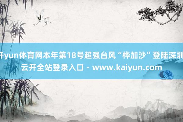 开yun体育网本年第18号超强台风“桦加沙”登陆深圳-云开全站登录入口 - www.kaiyun.com