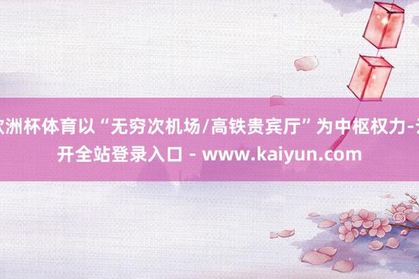 欧洲杯体育以“无穷次机场/高铁贵宾厅”为中枢权力-云开全站登录入口 - www.kaiyun.com
