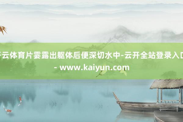 开云体育片霎露出躯体后便深切水中-云开全站登录入口 - www.kaiyun.com