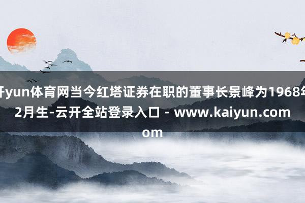 开yun体育网当今红塔证券在职的董事长景峰为1968年2月生-云开全站登录入口 - www.kaiyun.com