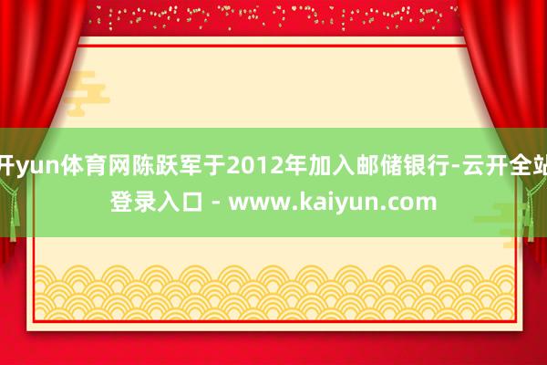开yun体育网陈跃军于2012年加入邮储银行-云开全站登录入口 - www.kaiyun.com