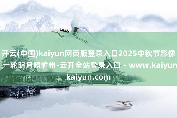 开云(中国)kaiyun网页版登录入口2025中秋节影像特辑 | 一轮明月照渝州-云开全站登录入口 - www.kaiyun.com