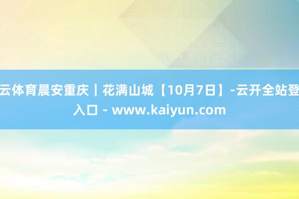开云体育晨安重庆｜花满山城【10月7日】-云开全站登录入口 - www.kaiyun.com