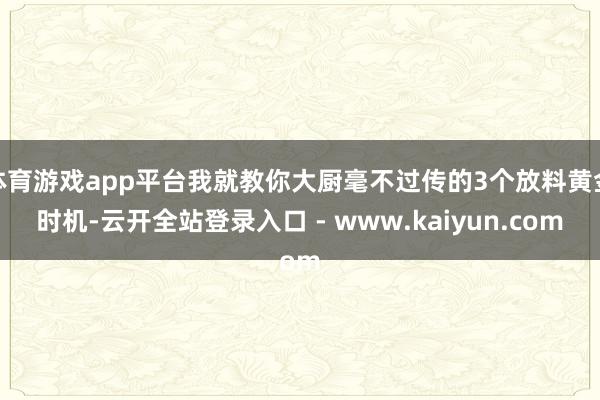 体育游戏app平台我就教你大厨毫不过传的3个放料黄金时机-云开全站登录入口 - www.kaiyun.com