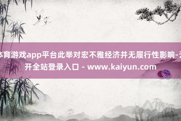 体育游戏app平台此举对宏不雅经济并无履行性影响-云开全站登录入口 - www.kaiyun.com