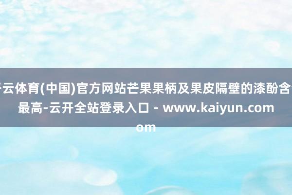 开云体育(中国)官方网站芒果果柄及果皮隔壁的漆酚含量最高-云开全站登录入口 - www.kaiyun.com