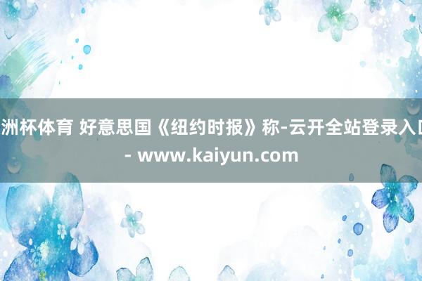 欧洲杯体育 好意思国《纽约时报》称-云开全站登录入口 - www.kaiyun.com