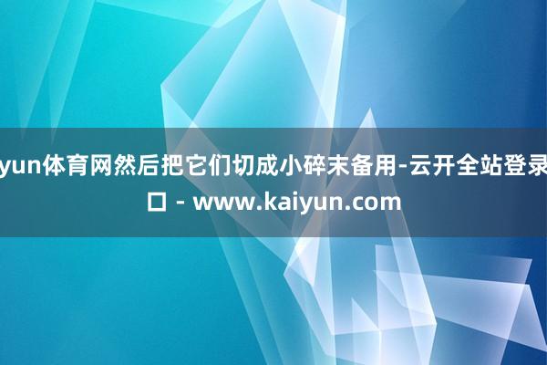 开yun体育网然后把它们切成小碎末备用-云开全站登录入口 - www.kaiyun.com