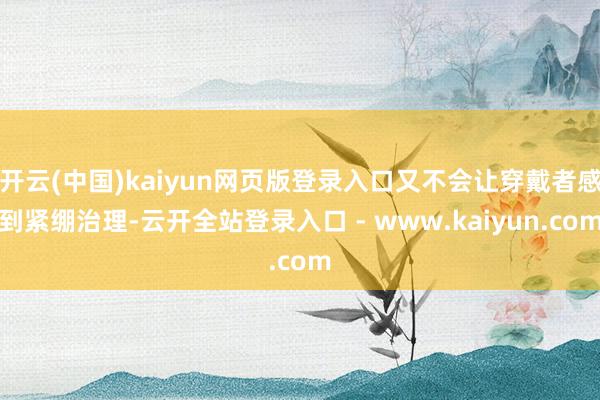 开云(中国)kaiyun网页版登录入口又不会让穿戴者感到紧绷治理-云开全站登录入口 - www.kaiyun.com
