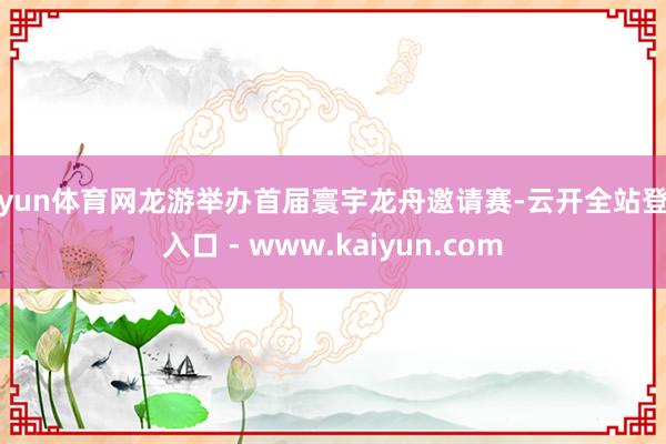 开yun体育网龙游举办首届寰宇龙舟邀请赛-云开全站登录入口 - www.kaiyun.com