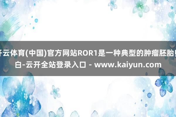 开云体育(中国)官方网站ROR1是一种典型的肿瘤胚胎卵白-云开全站登录入口 - www.kaiyun.com
