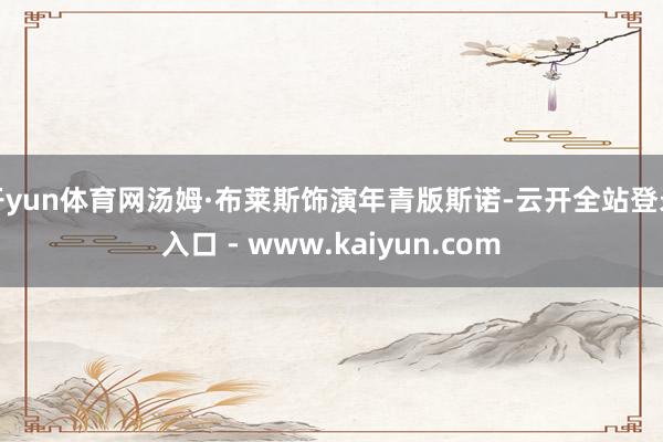 开yun体育网汤姆·布莱斯饰演年青版斯诺-云开全站登录入口 - www.kaiyun.com