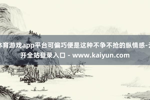 体育游戏app平台可偏巧便是这种不争不抢的纵情感-云开全站登录入口 - www.kaiyun.com