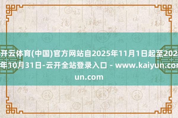 开云体育(中国)官方网站自2025年11月1日起至2027年10月31日-云开全站登录入口 - www.kaiyun.com