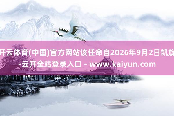 开云体育(中国)官方网站该任命自2026年9月2日凯旋-云开全站登录入口 - www.kaiyun.com