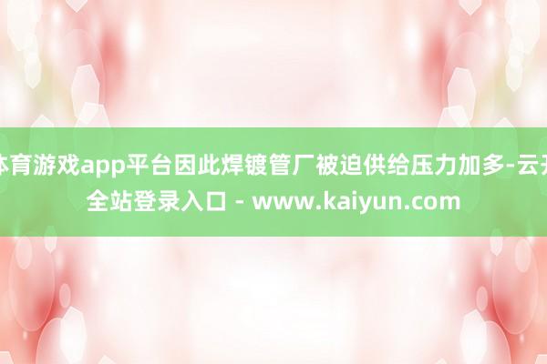 体育游戏app平台因此焊镀管厂被迫供给压力加多-云开全站登录入口 - www.kaiyun.com
