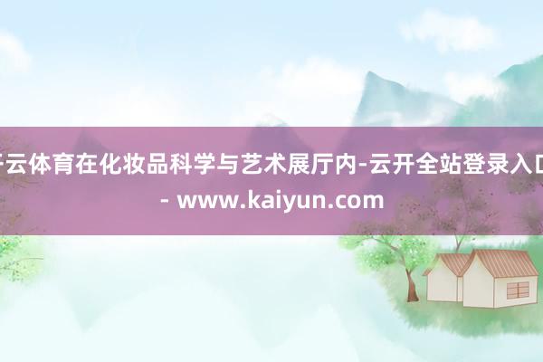 开云体育在化妆品科学与艺术展厅内-云开全站登录入口 - www.kaiyun.com