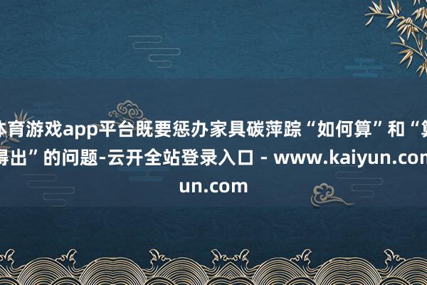 体育游戏app平台既要惩办家具碳萍踪“如何算”和“算得出”的问题-云开全站登录入口 - www.kaiyun.com