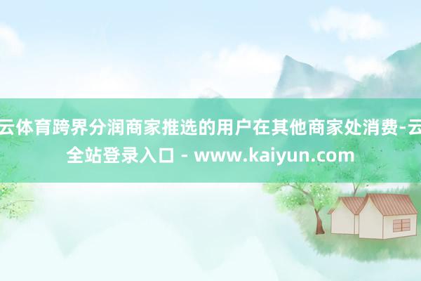 开云体育跨界分润商家推选的用户在其他商家处消费-云开全站登录入口 - www.kaiyun.com