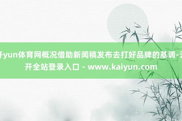 开yun体育网概况借助新闻稿发布去打好品牌的基调-云开全站登录入口 - www.kaiyun.com