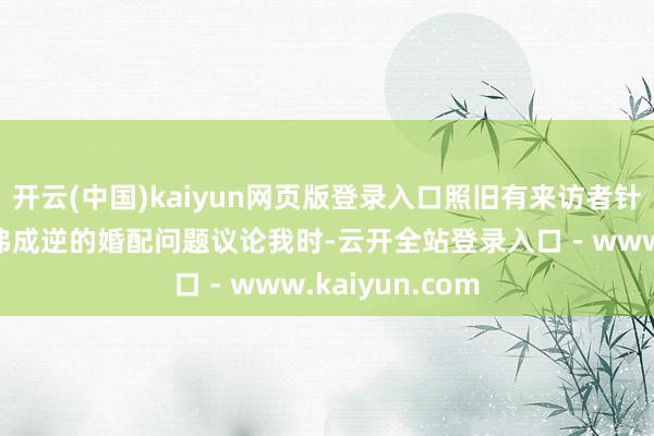 开云(中国)kaiyun网页版登录入口照旧有来访者针对我方合计的弗成逆的婚配问题议论我时-云开全站登录入口 - www.kaiyun.com