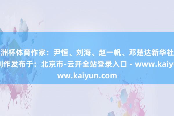 欧洲杯体育作家:尹恒、刘海、赵一帆、邓楚达新华社音视频部制作发布于:北京市-云开全站登录入口 - www.kaiyun.com