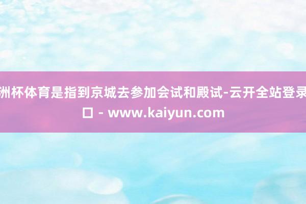欧洲杯体育是指到京城去参加会试和殿试-云开全站登录入口 - www.kaiyun.com