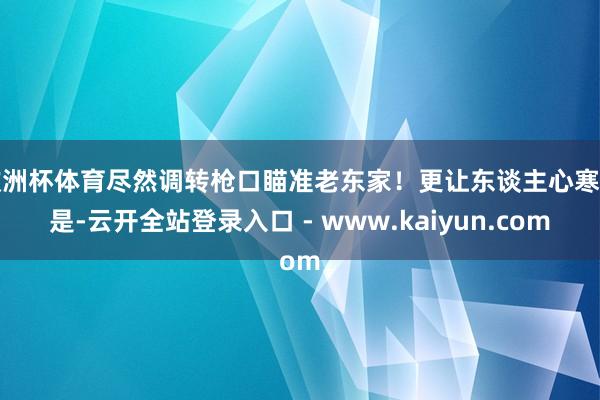 欧洲杯体育尽然调转枪口瞄准老东家!更让东谈主心寒的是-云开全站登录入口 - www.kaiyun.com