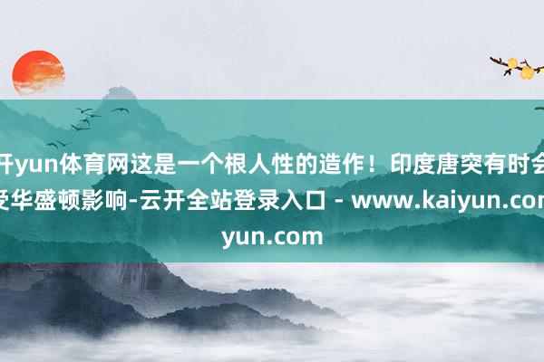 开yun体育网这是一个根人性的造作!印度唐突有时会受华盛顿影响-云开全站登录入口 - www.kaiyun.com