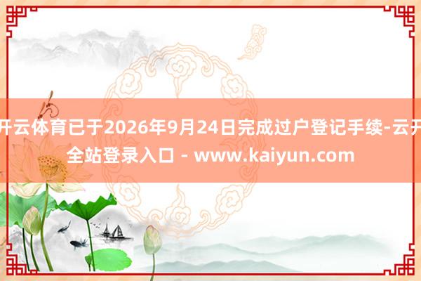 开云体育已于2026年9月24日完成过户登记手续-云开全站登录入口 - www.kaiyun.com