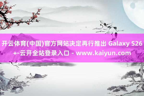 开云体育(中国)官方网站决定再行推出 Galaxy S26+-云开全站登录入口 - www.kaiyun.com