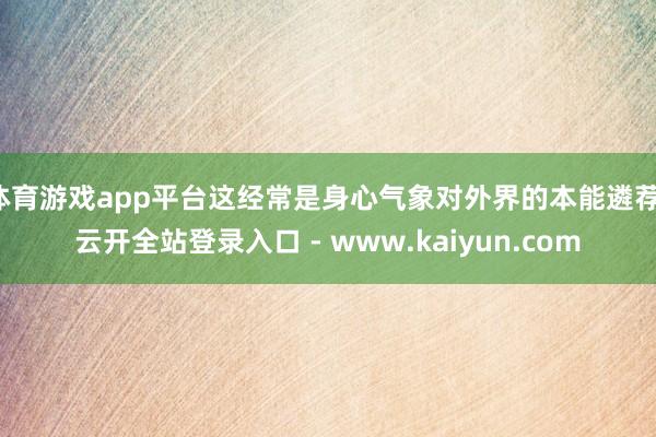 体育游戏app平台这经常是身心气象对外界的本能遴荐-云开全站登录入口 - www.kaiyun.com