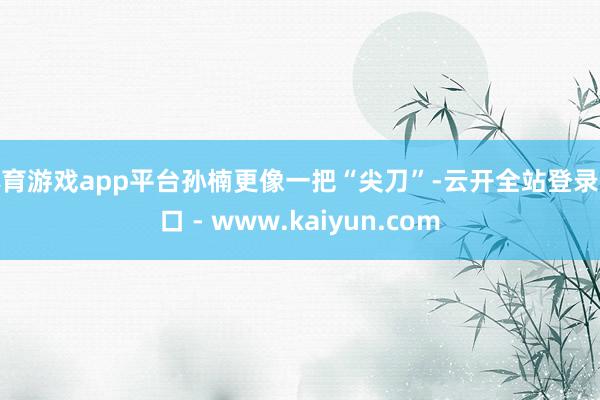 体育游戏app平台孙楠更像一把“尖刀”-云开全站登录入口 - www.kaiyun.com