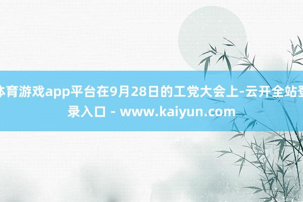 体育游戏app平台在9月28日的工党大会上-云开全站登录入口 - www.kaiyun.com